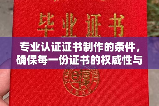自流井专业认证证书制作的条件，确保每一份证书的权威性与可信度